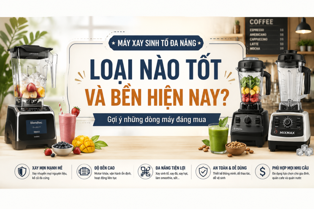 Máy xay sinh tố đa năng loại nào tốt và bền hiện nay? Gợi ý những dòng máy đáng mua